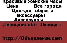 Красивые женские часы › Цена ­ 500 - Все города Одежда, обувь и аксессуары » Аксессуары   . Липецкая обл.,Липецк г.